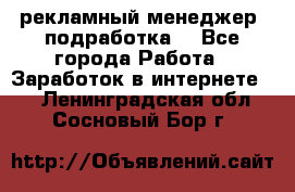 рекламный менеджер (подработка) - Все города Работа » Заработок в интернете   . Ленинградская обл.,Сосновый Бор г.